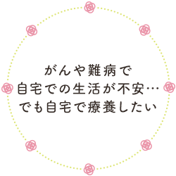 がんや難病で自宅での生活が不安…でも自宅で療養したい